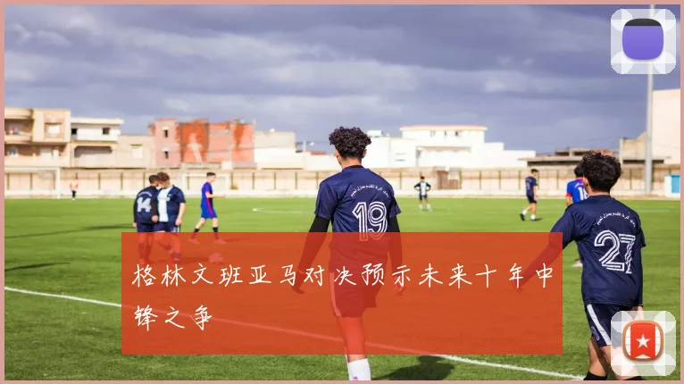 格林文班亚马对决预示未来十年中锋之争