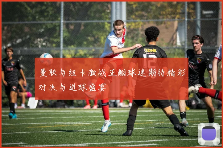 曼联与纽卡激战正酣球迷期待精彩对决与进球盛宴