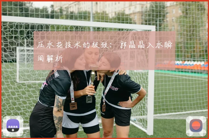 压水花技术的极致：郭晶晶入水瞬间解析