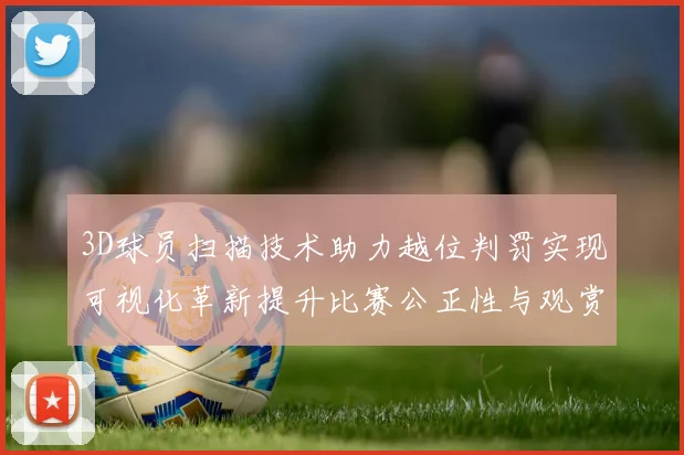 3D球员扫描技术助力越位判罚实现可视化革新提升比赛公正性与观赏性