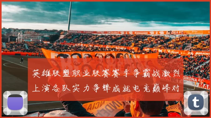 英雄联盟职业联赛赛季争霸战激烈上演各队实力争锋成就电竞巅峰对决