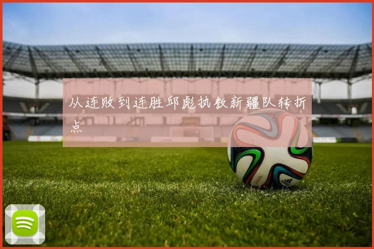 从连败到连胜邱彪执教新疆队转折点