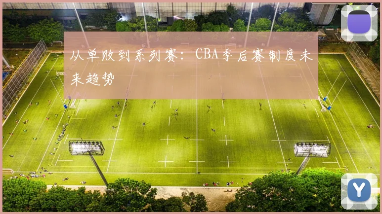 从单败到系列赛：CBA季后赛制度未来趋势