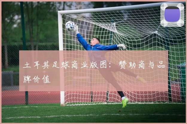 土耳其足球商业版图：赞助商与品牌价值