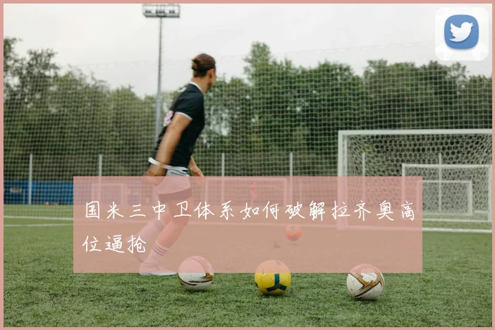 国米三中卫体系如何破解拉齐奥高位逼抢