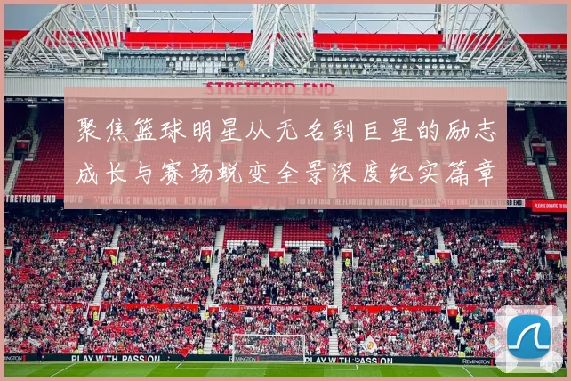 聚焦篮球明星从无名到巨星的励志成长与赛场蜕变全景深度纪实篇章