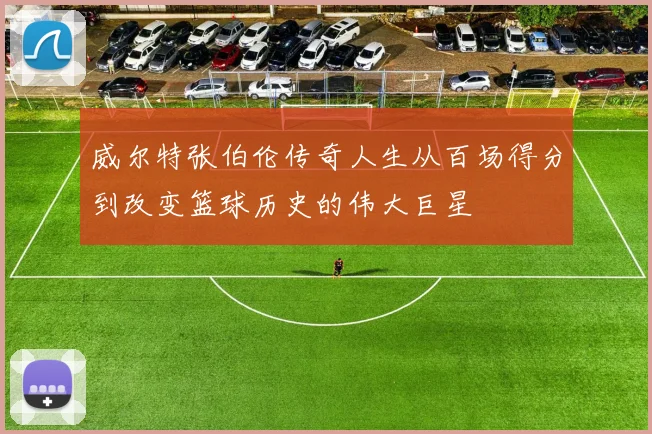 威尔特张伯伦传奇人生从百场得分到改变篮球历史的伟大巨星