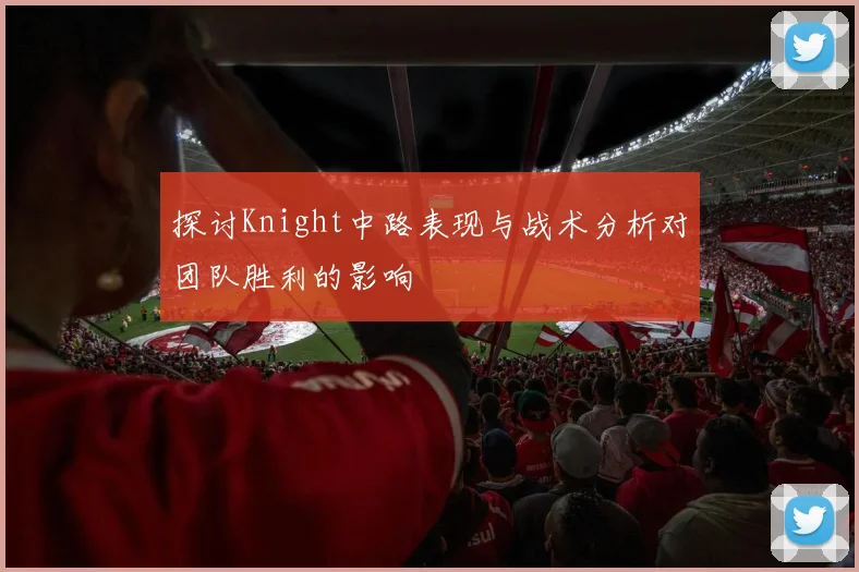 探讨Knight中路表现与战术分析对团队胜利的影响