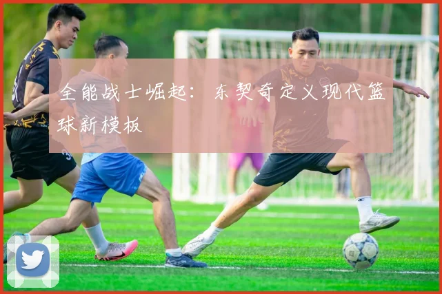 全能战士崛起：东契奇定义现代篮球新模板