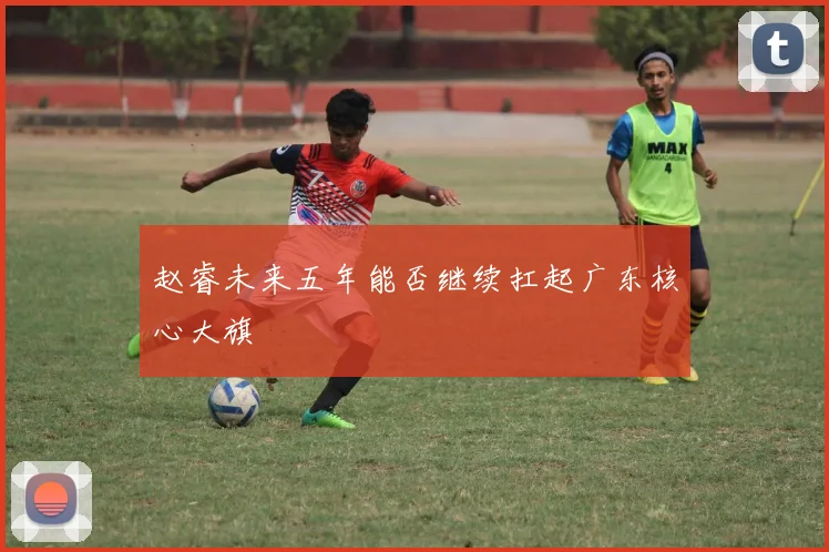 赵睿未来五年能否继续扛起广东核心大旗