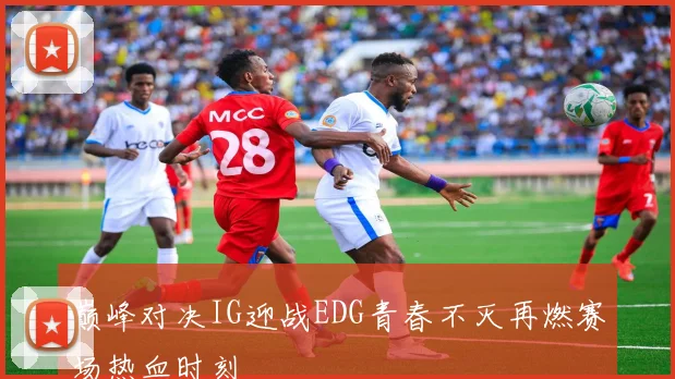 巅峰对决IG迎战EDG青春不灭再燃赛场热血时刻