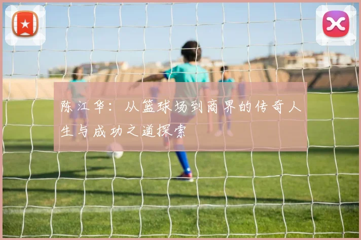 陈江华：从篮球场到商界的传奇人生与成功之道探索