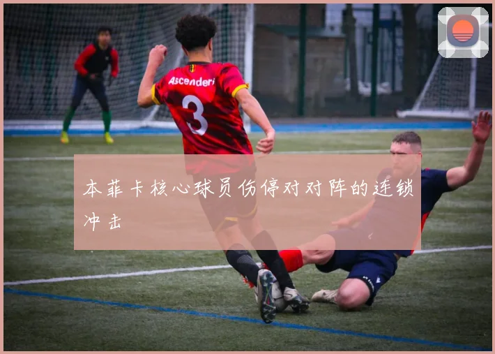 本菲卡核心球员伤停对对阵的连锁冲击