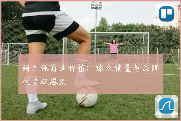 姆巴佩商业价值：球衣销量与品牌代言双爆发