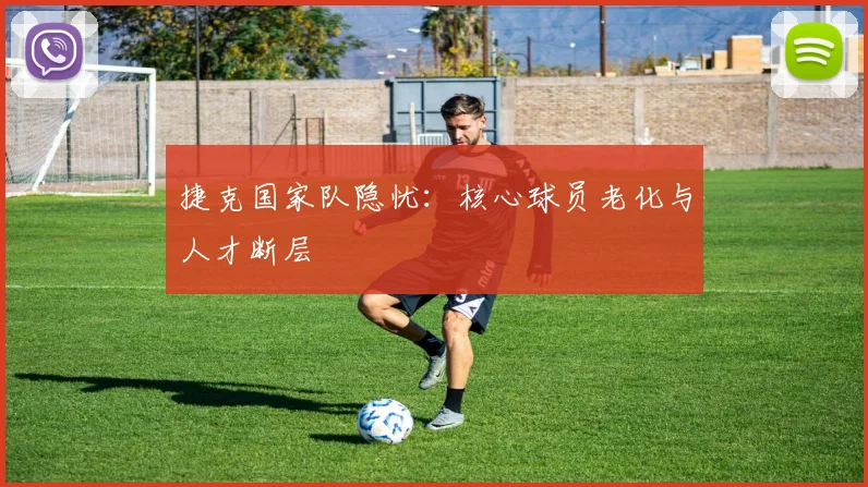捷克国家队隐忧：核心球员老化与人才断层