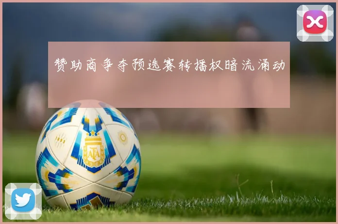 赞助商争夺预选赛转播权暗流涌动