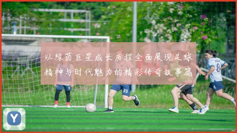 以绿茵巨星成长历程全面展现足球精神与时代魅力的精彩传奇故事篇
