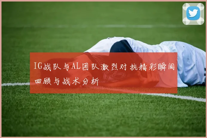 IG战队与AL团队激烈对抗精彩瞬间回顾与战术分析