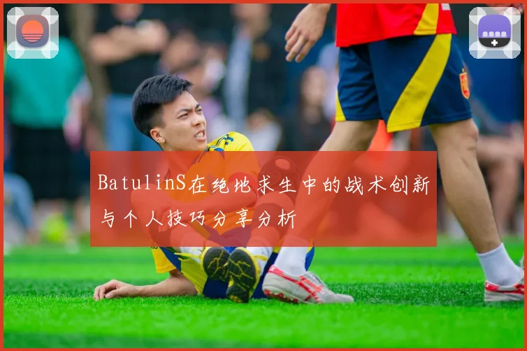 BatulinS在绝地求生中的战术创新与个人技巧分享分析