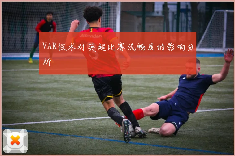 VAR技术对英超比赛流畅度的影响分析