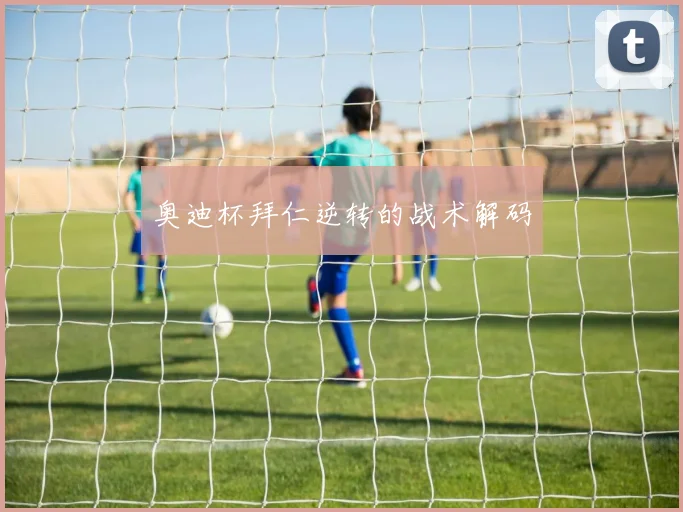 奥迪杯拜仁逆转的战术解码