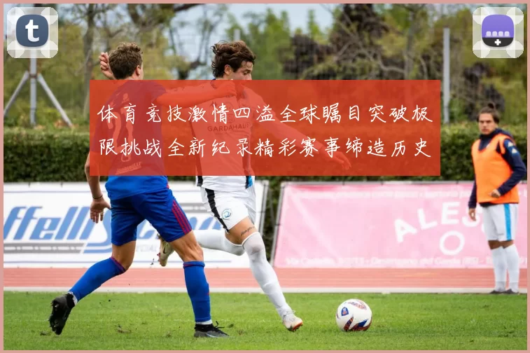 体育竞技激情四溢全球瞩目突破极限挑战全新纪录精彩赛事缔造历史瞬间