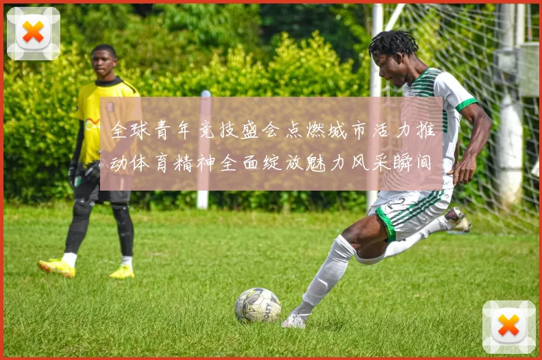全球青年竞技盛会点燃城市活力推动体育精神全面绽放魅力风采瞬间