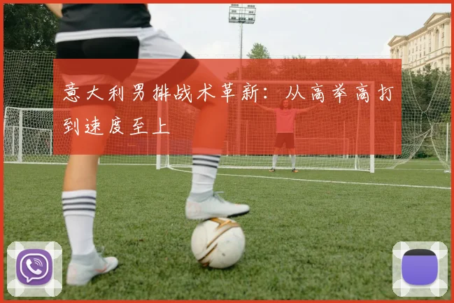 意大利男排战术革新：从高举高打到速度至上