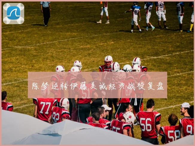 陈梦逆转伊藤美诚经典战役复盘