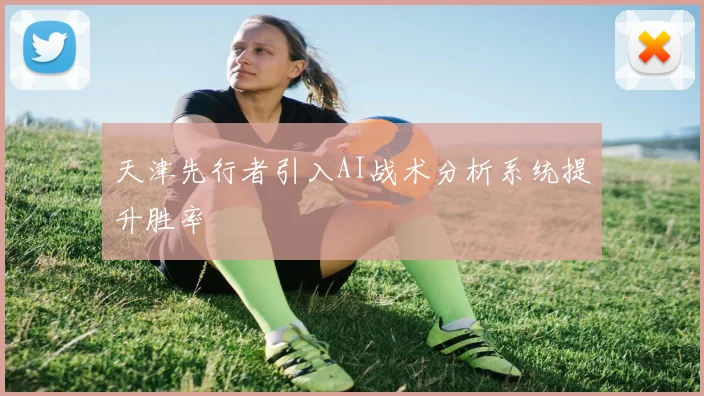 天津先行者引入AI战术分析系统提升胜率