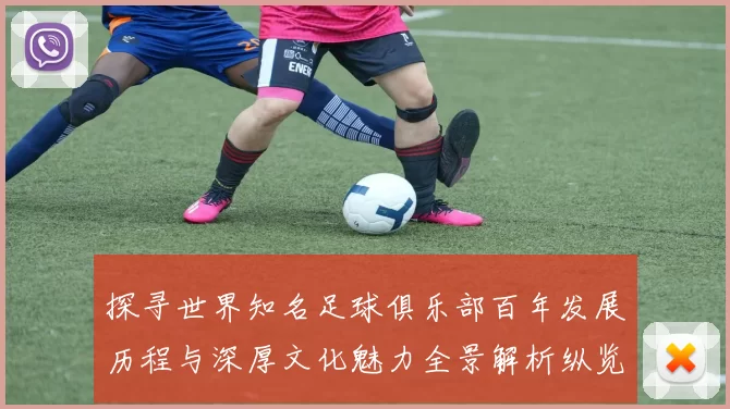 探寻世界知名足球俱乐部百年发展历程与深厚文化魅力全景解析纵览