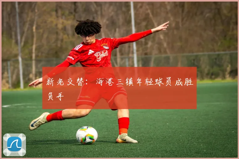 新老交替：海港三镇年轻球员成胜负手
