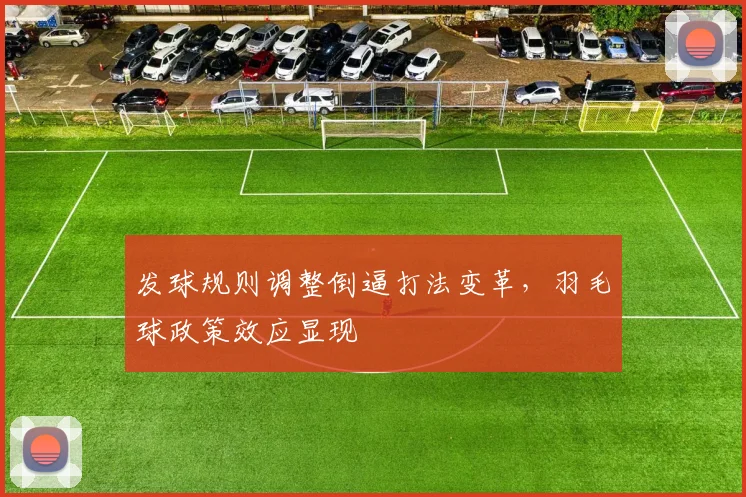 发球规则调整倒逼打法变革，羽毛球政策效应显现