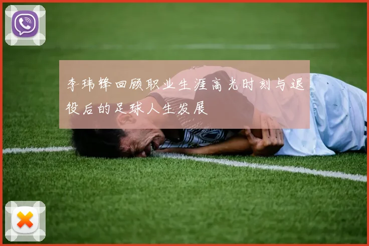 李玮锋回顾职业生涯高光时刻与退役后的足球人生发展