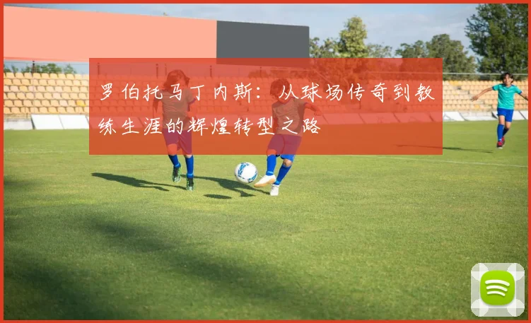 罗伯托马丁内斯：从球场传奇到教练生涯的辉煌转型之路