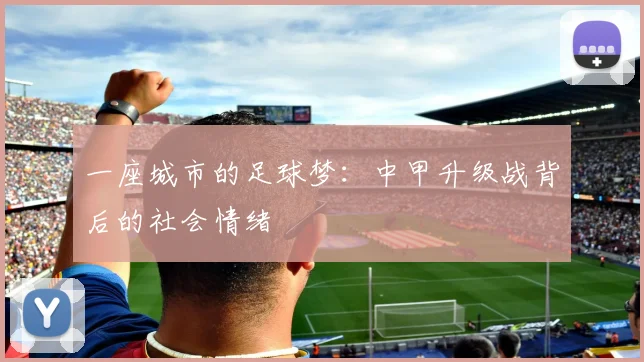 一座城市的足球梦：中甲升级战背后的社会情绪
