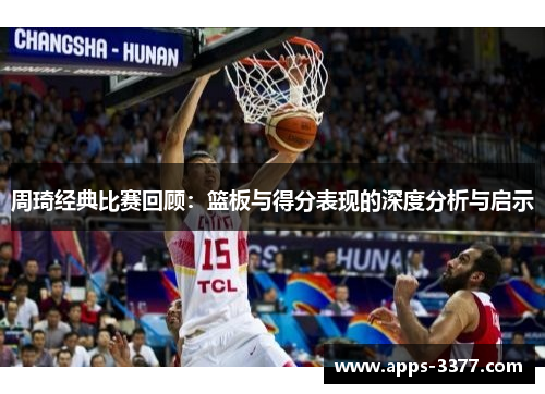 周琦经典比赛回顾：篮板与得分表现的深度分析与启示