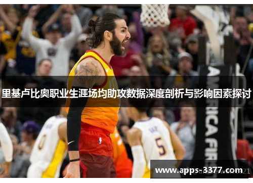 里基卢比奥职业生涯场均助攻数据深度剖析与影响因素探讨