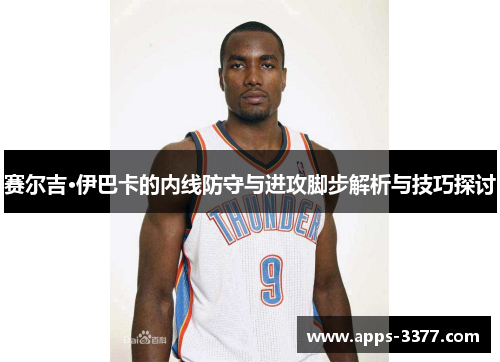 赛尔吉·伊巴卡的内线防守与进攻脚步解析与技巧探讨