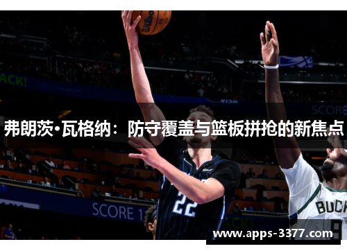弗朗茨·瓦格纳：防守覆盖与篮板拼抢的新焦点