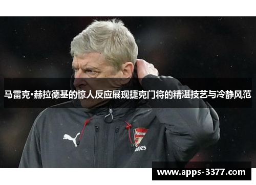 马雷克·赫拉德基的惊人反应展现捷克门将的精湛技艺与冷静风范