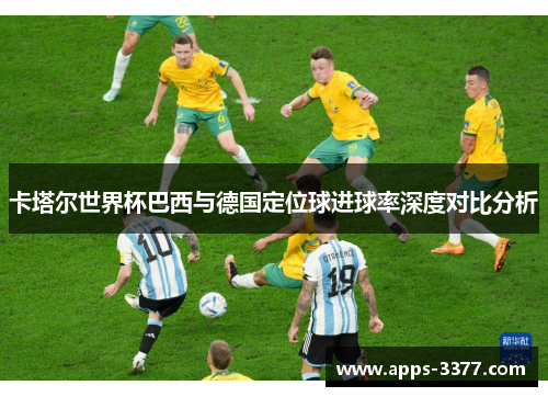 卡塔尔世界杯巴西与德国定位球进球率深度对比分析