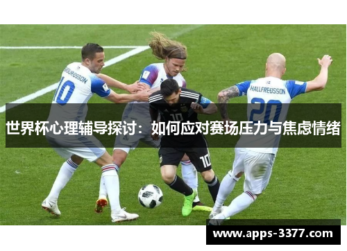 世界杯心理辅导探讨：如何应对赛场压力与焦虑情绪