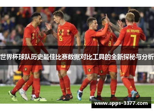 世界杯球队历史最佳比赛数据对比工具的全新探秘与分析