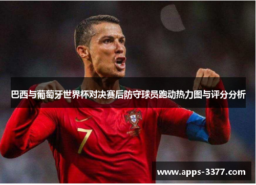 巴西与葡萄牙世界杯对决赛后防守球员跑动热力图与评分分析