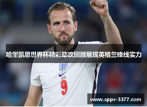哈里凯恩世界杯精彩助攻回顾展现英格兰锋线实力