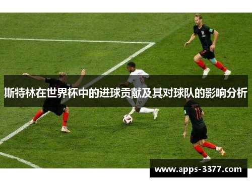 斯特林在世界杯中的进球贡献及其对球队的影响分析