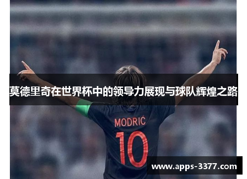 莫德里奇在世界杯中的领导力展现与球队辉煌之路