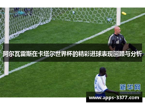 阿尔瓦雷斯在卡塔尔世界杯的精彩进球表现回顾与分析