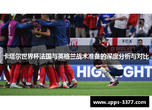 卡塔尔世界杯法国与英格兰战术准备的深度分析与对比